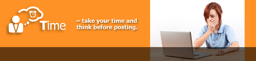 Time - take your time and think before posting